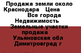 Продажа земли около Краснодара › Цена ­ 700 000 - Все города Недвижимость » Земельные участки продажа   . Ульяновская обл.,Димитровград г.